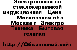 Электроплита со стеклокерамикой индукционная › Цена ­ 5 000 - Московская обл., Москва г. Электро-Техника » Бытовая техника   